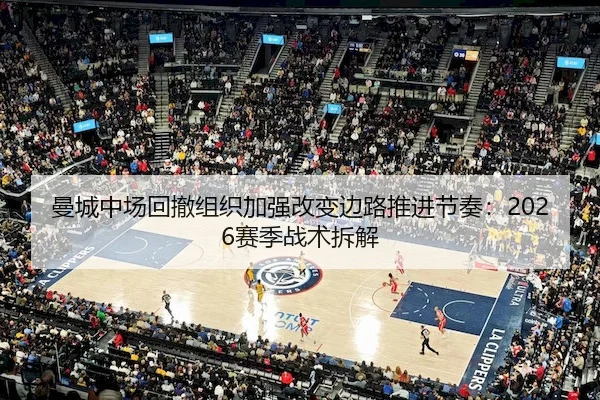 曼城中场回撤组织加强改变边路推进节奏：2026赛季战术拆解（1xBet）